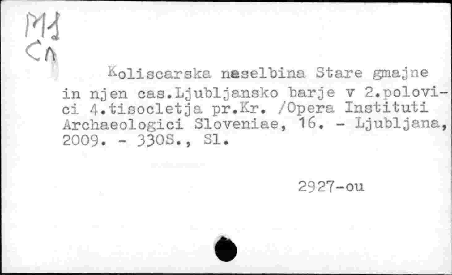 ﻿РИ
Сл
K-oliscarska neselbina Stare gmajne in njen cas.Ljubljansko barje v 2.polovi ci 4.tisocletja pr.Kr. /Opera Institut! Archaeologici Sloveniae, 16. - Ljubljana 2009. - 33OS.» Sl.
2927-ou